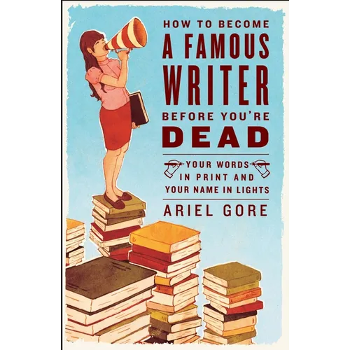 How to Become a Famous Writer Before You're Dead: Your Words in Print and Your Name in Lights