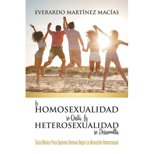La Homosexualidad se Quita, la Heterosexualidad se Desarrolla: Guía Básica Para Quienes Desean Dejar La Atracción Homosexual