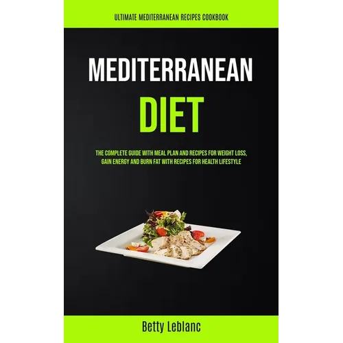 Mediterranean Diet: The Complete Guide With Meal Plan And Recipes For Weight Loss, Gain Energy And Burn Fat With Recipes For Health Lifestyle (Ultimat