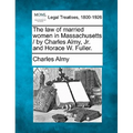 The Law of Married Women in Massachusetts / By Charles Almy, JR. and Horace W. Fuller.