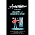 Autostima: La Guida Completa per Migliorare la Fiducia in se Stessi. Scopri Come Gestire le Emozioni con l'Intelligenza Emotiva per Raggiungere i Tuoi