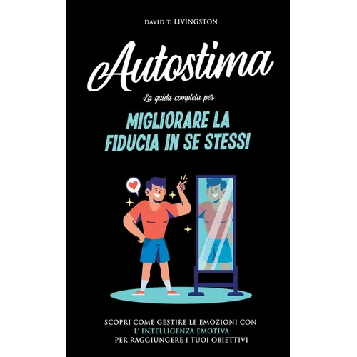 Autostima: La Guida Completa per Migliorare la Fiducia in se Stessi. Scopri Come Gestire le Emozioni con l'Intelligenza Emotiva per Raggiungere i Tuoi
