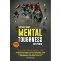 The Truth About Mental Toughness in Sports: Interviews Straight from the Pros - Proven Strategies to Build Confidence, Turn Setbacks into Focus, and A
