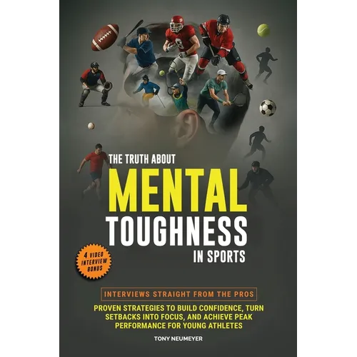 The Truth About Mental Toughness in Sports: Interviews Straight from the Pros - Proven Strategies to Build Confidence, Turn Setbacks into Focus, and A
