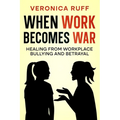 When Work Becomes War: Healing From Workplace Bullying and Betrayal