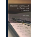 English Grammar in Familiar Lectures: Accompanied by a Compendium; Embracing a New Systematick Order of Parsing, a New System of Punctuation, Exercise
