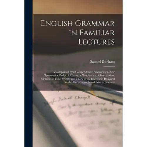 English Grammar in Familiar Lectures: Accompanied by a Compendium; Embracing a New Systematick Order of Parsing, a New System of Punctuation, Exercise