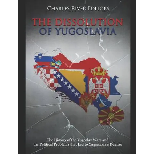 The Dissolution of Yugoslavia: The History of the Yugoslav Wars and the Political Problems that Led to Yugoslavia's Demise