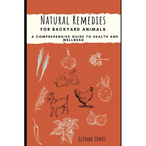 Natural Remedies for Backyard Animals: A Comprehensive Guide to Health and Wellness: Chickens, Goats, Rabbits