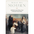 What We Mourn: Child Death and the Politics of Grief in Nineteenth-Century Britain