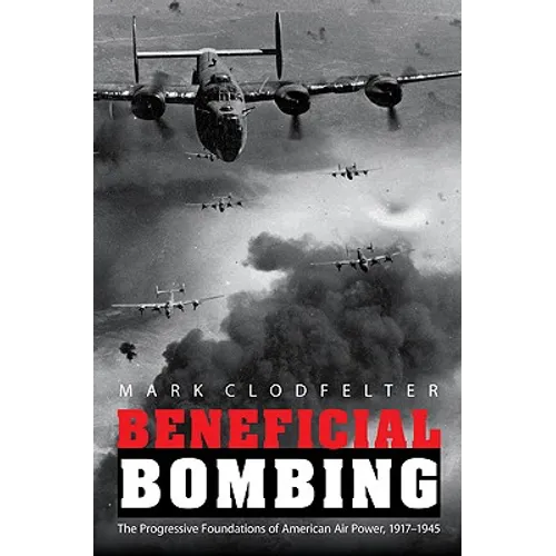 Beneficial Bombing: The Progressive Foundations of American Air Power, 1917-1945