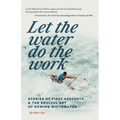 Let the Water Do the Work: Stories of First Descents & the Soulful Art of Rowing Whitewater