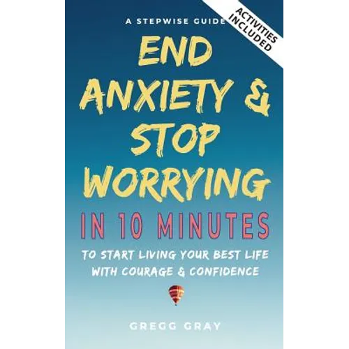End Anxiety & Stop Worrying In 10 Minutes: A Stepwise Guide To Start Living Your Best Life With Courage & Confidence