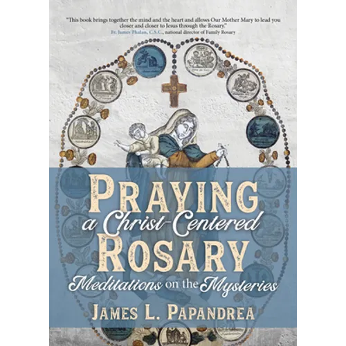 Praying a Christ-Centered Rosary: Meditations on the Mysteries