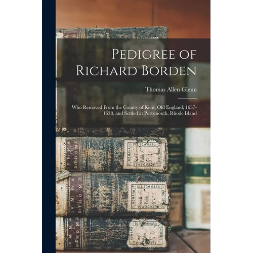 Pedigree of Richard Borden: Who Removed From the County of Kent, old England, 1637-1638, and Settled at Portsmouth, Rhode Island