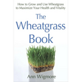 The Wheatgrass Book: How to Grow and Use Wheatgrass to Maximize Your Health and Vitality