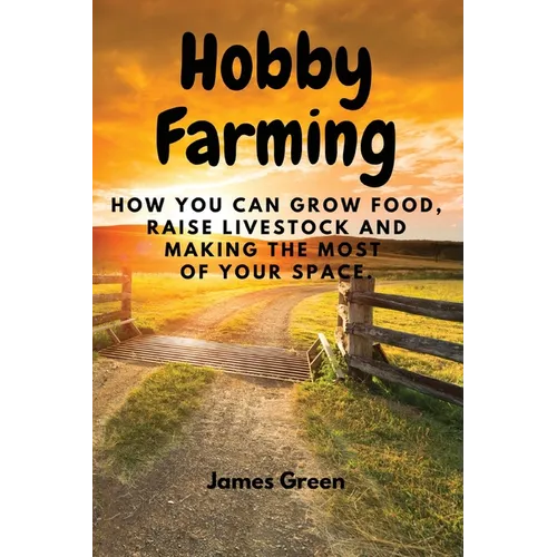 Hobby Farming: How You Can Grow Food, Raise Livestock and Making the Most of Your Space.
