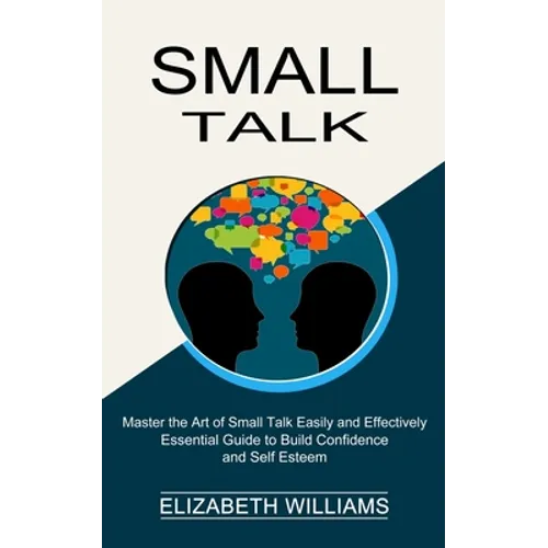 Small Talk: Essential Guide to Build Confidence and Self Esteem (Master the Art of Small Talk Easily and Effectively)