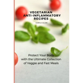 Vegetarian Anti-Inflammatory Recipes: Protect Your Body with the Ultimate Collection of Veggie and Fast Meals