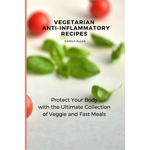 Vegetarian Anti-Inflammatory Recipes: Protect Your Body with the Ultimate Collection of Veggie and Fast Meals