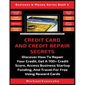 Credit Card And Credit Repair Secrets: Discover How To Repair Your Credit, Get A 700+ Credit Score, Access Business Startup Funding, And Travel For Fr