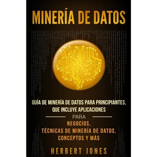 Minería de Datos: Guía de Minería de Datos para Principiantes, que Incluye Aplicaciones para Negocios, Técnicas de Minería de Datos, Conceptos y Más