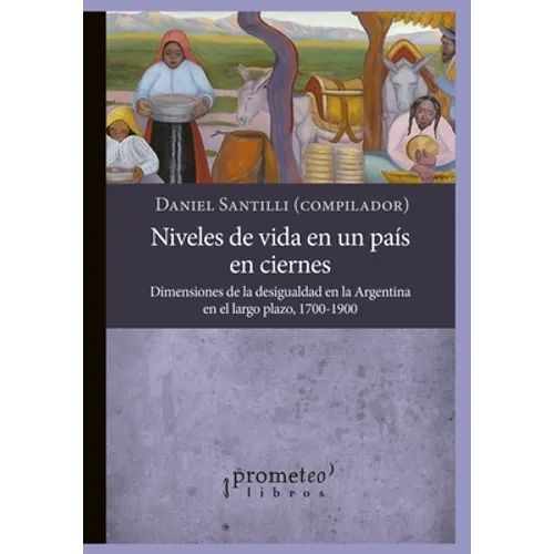 Niveles de vida en un país en ciernes: Dimensiones de la desigualdad en la Argentina en el largo plazo, 1700-1900