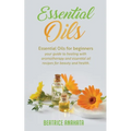 Essential Oils: Essential Oils for beginners your guide to healing with aromatherapy and essential oil recipes for beauty and health