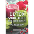 Detox Smoothies for Your Health: Tasty Smoothie Recipes for a Total Body Detox