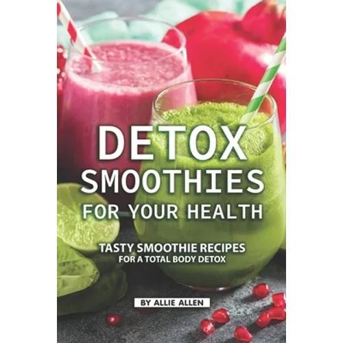 Detox Smoothies for Your Health: Tasty Smoothie Recipes for a Total Body Detox