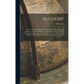 Alchemy: Ancient and Modern, Being a Brief Account of the Alchemistic Doctrines, and Their Relations, to Mysticism on the one H