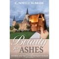 Beauty for Ashes: Divorce and the Latter-Day Saint Woman: Divorce and the Latter-Day Saint Woman