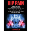 Hip Pain: Treating Hip Pain: Preventing Hip Pain, All Natural Remedies For Hip Pain, Medical Cures For Hip Pain, Along With Exercises And Rehab For Hi
