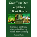 Grow Your Own Vegetables: 3 Book Bundle: Container Gardening, Raised Bed Gardening, Companion Planting