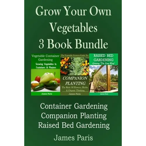 Grow Your Own Vegetables: 3 Book Bundle: Container Gardening, Raised Bed Gardening, Companion Planting