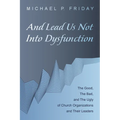 And Lead Us Not Into Dysfunction: The Good, the Bad, and the Ugly of Church Organizations and Their Leaders