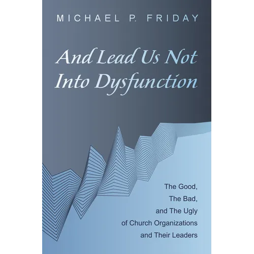 And Lead Us Not Into Dysfunction: The Good, the Bad, and the Ugly of Church Organizations and Their Leaders