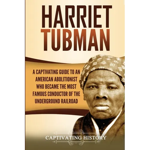 Harriet Tubman: A Captivating Guide to an American Abolitionist Who Became the Most Famous Conductor of the Underground Railroad
