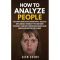 How to Analyze People: The Ultimate Guide On Speed Reading People, Analysis Of Body Language, Personality Types And Human Psychology; Learn H