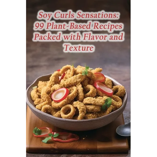 Soy Curls Sensations: 99 Plant-Based Recipes Packed with Flavor and Texture