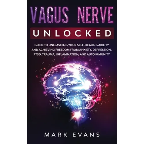 Vagus Nerve: Unlocked - Guide to Unleashing Your Self-Healing Ability and Achieving Freedom from Anxiety, Depression, PTSD, Trauma, Inflammation and A