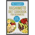 The Complete Hashimoto Diet Cookbook for Beginners: Quick Delicious Gluten-Free Anti Inflammatory Recipes and Meal Plan to Eliminate Toxins and Restor