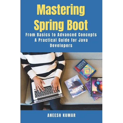 Mastering Spring Boot: From Basics to Advanced Concepts - A Practical Guide for Java Developers