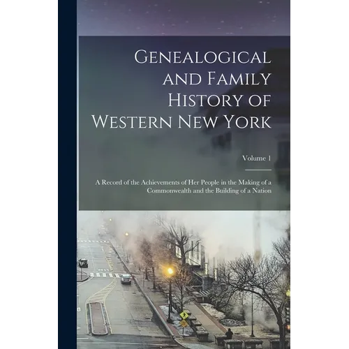 Genealogical and Family History of Western New York: A Record of the Achievements of Her People in the Making of a Commonwealth and the Building of a