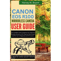 Canon EOS R100 Mirrorless Camera User Guide: The Complete Field Companion for Capturing Everyday Moments, With Step-by-Step Setups and Pro Tips for Be