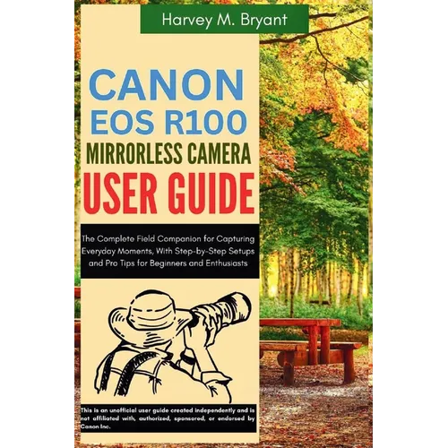 Canon EOS R100 Mirrorless Camera User Guide: The Complete Field Companion for Capturing Everyday Moments, With Step-by-Step Setups and Pro Tips for Be