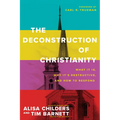 The Deconstruction of Christianity: What It Is, Why It's Destructive, and How to Respond