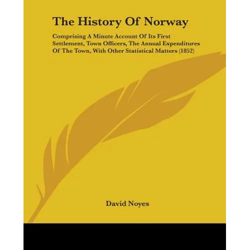 The History Of Norway: Comprising A Minute Account Of Its First Settlement, Town Officers, The Annual Expenditures Of The Town, With Other St