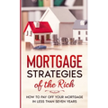 Mortgage Strategies of the Rich: How to Pay Off Your Mortgage in Less Than Seven Years