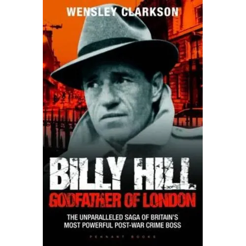 Billy Hill: Godfather of London - The Unparalleled Saga of Britain's Most Powerful Post-War Crime Boss